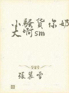 小骚货你奶子好大啊sm