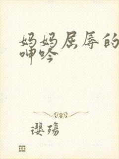 妈妈屈辱的挣扎呻吟