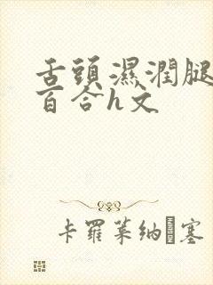 舌头湿润腿间女百合h文