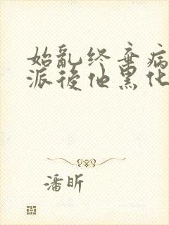 始乱终弃病弱反派后他黑化了