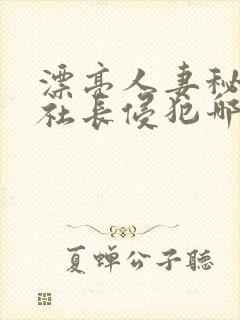 漂亮人妻秘书被社长侵犯哪些好看