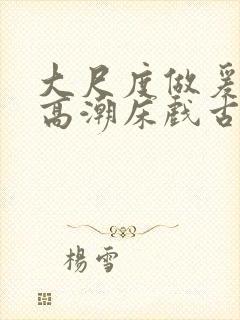 大尺度做爰啪啪高潮床戏古代小说