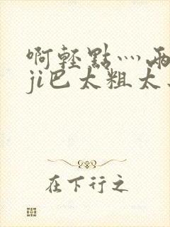 啊轻点灬两个大ji巴太粗太长了