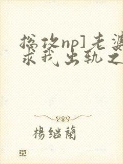 总攻np]老婆求我出轨之后