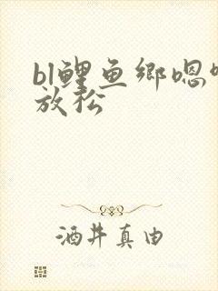 bl鲤鱼乡嗯啊放松