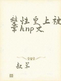 双性皇上被脔日常hnp文