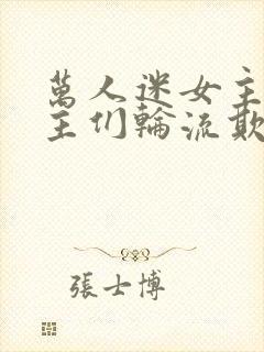 万人迷女主被男主们轮流欺负