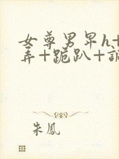 女尊男卑h+玩弄+跪趴+调教花蒂