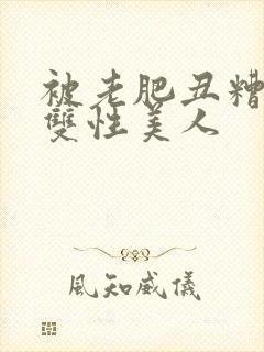 被老肥丑糟蹋的双性美人