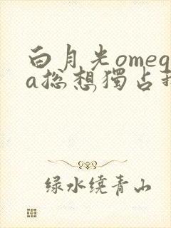 白月光omega总想独占我免费