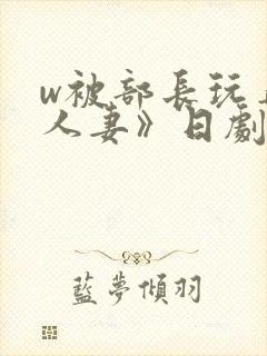 w被部长玩弄的人妻》日剧