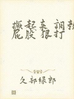 撅起来 调教 屁股 狠打