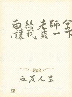 白丝老师岔开腿,让我爽一下