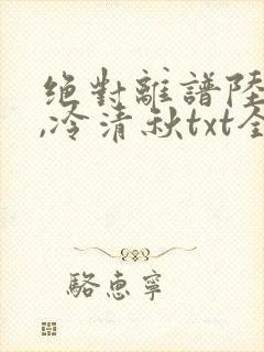 绝对离谱陆程文,冷清秋txt全文下载