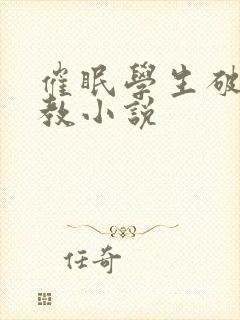 催眠学生破处调教小说