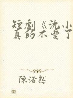 短剧《沈小姐她真的不爱了》