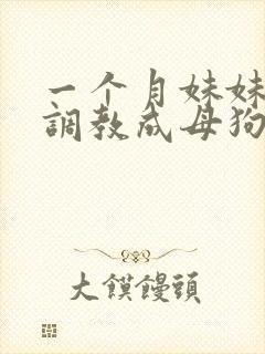 一个月妹妹被我调教成母狗