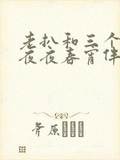 老扒和三个儿媳夜夜春宵伴娇媳