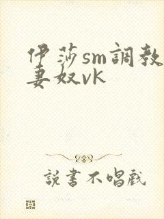 伊莎sm调教夫妻奴vk