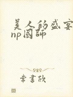 美人的盛宴双性np国师