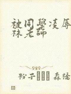 被同学凌辱的丝袜老师