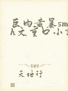 巨肉黄暴sm高h文重口小说