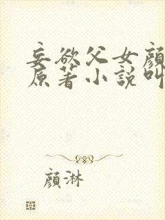 妄欲父女颜芷夏原著小说叫什么名字