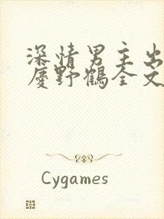 深情男主出轨了庆野鹤全文免费阅读