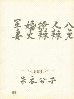 军婚撩人八零娇妻火辣辣免费阅读最新章节