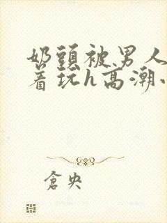 奶头被男人们揪着玩h高潮小说