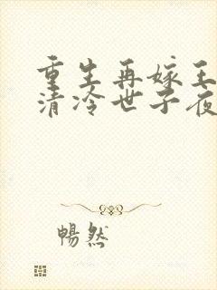 重生再嫁王府,清冷世子夜夜哄在线阅读