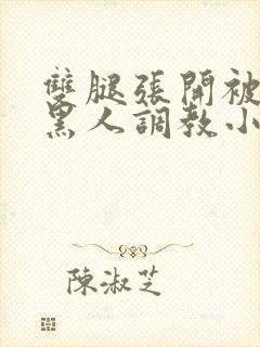 双腿张开被9个黑人调教小说