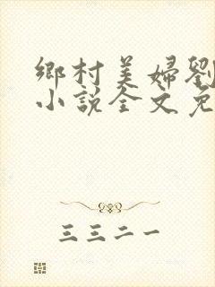 乡村美妇刘大柱小说全文免费阅读阅