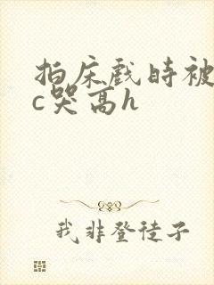 拍床戏时被猛男c哭高h