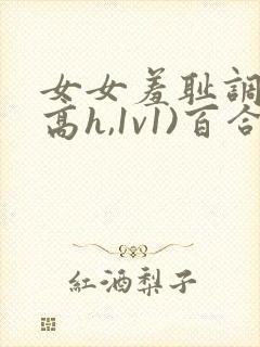 女女羞耻调教(高h,1v1)百合