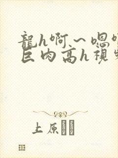 龙h啊～嗯啊h巨肉高h视频在线