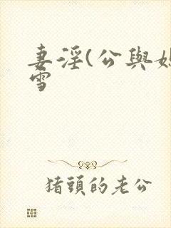 妻淫(公与媳姜雪