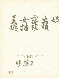 美女露出奶头无遮挡视频