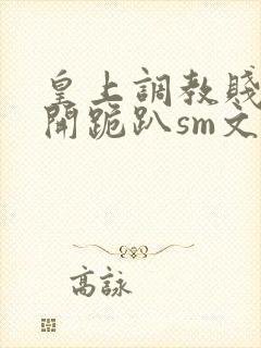 皇上调教贱妾扒开跪趴sm文