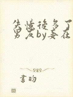 失忆后多了个前男友by妾在山阳全文免费阅读