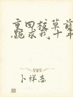 重回校草前夫时,跪求我十年后别离