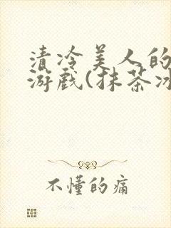 清冷美人的神奇游戏(抹茶冰沙)txt