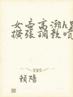 女帝高潮h跪趴扩张调教喷水小说封面