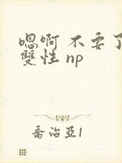嗯啊 不要了 双性 np