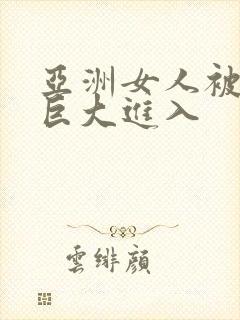 亚洲女人被黑人巨大进入