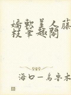 娇软美人藤萝为枝笔趣阁