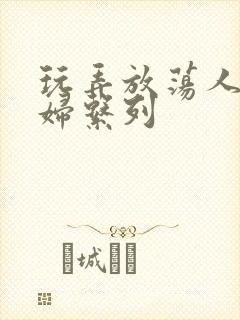 玩弄放荡人妻少妇系列