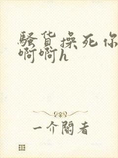 骚货操死你嗯嗯啊啊h