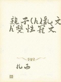 亲子(h)乱文h双性宠文