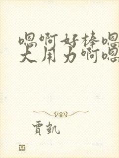 嗯啊好棒嗯啊好大用力啊嗯啊